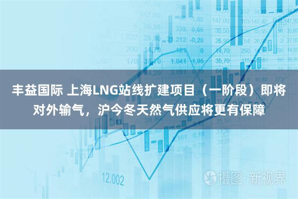 丰益国际 上海LNG站线扩建项目（一阶段）即将对外输气，沪今冬天然气供应将更有保障