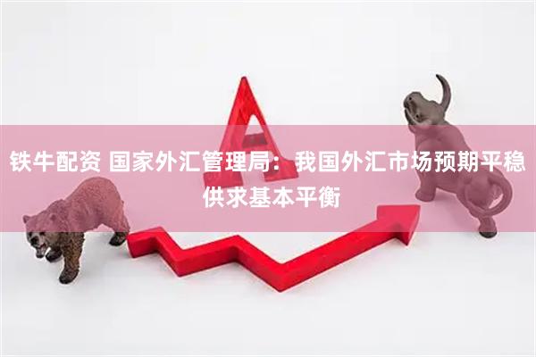 铁牛配资 国家外汇管理局：我国外汇市场预期平稳 供求基本平衡