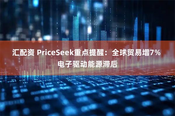 汇配资 PriceSeek重点提醒：全球贸易增7% 电子驱动能源滞后