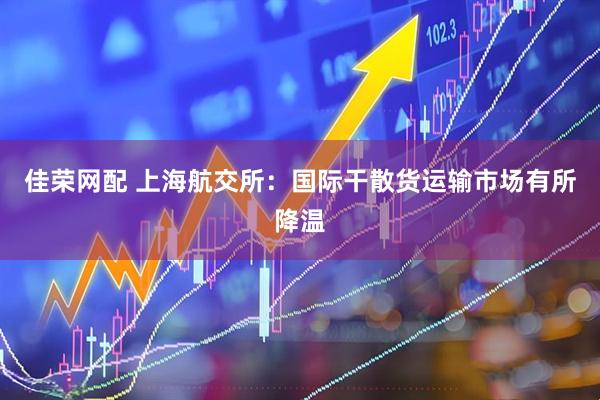 佳荣网配 上海航交所：国际干散货运输市场有所降温