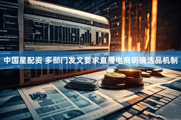 中国星配资 多部门发文要求直播电商明确选品机制