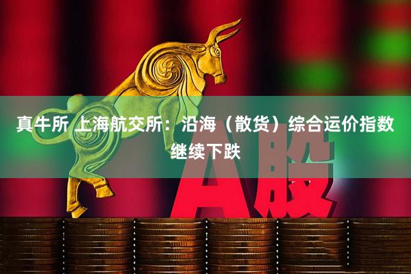 真牛所 上海航交所：沿海（散货）综合运价指数继续下跌