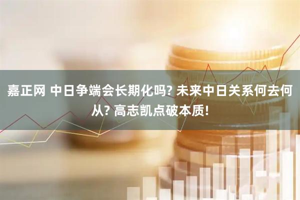 嘉正网 中日争端会长期化吗? 未来中日关系何去何从? 高志凯点破本质!