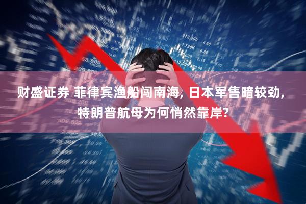 财盛证券 菲律宾渔船闯南海, 日本军售暗较劲, 特朗普航母为何悄然靠岸?
