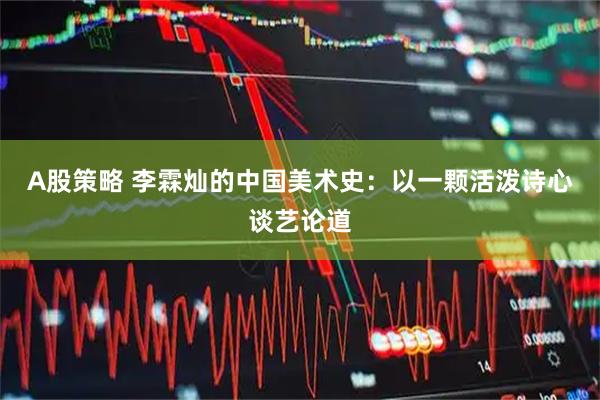 A股策略 李霖灿的中国美术史：以一颗活泼诗心谈艺论道