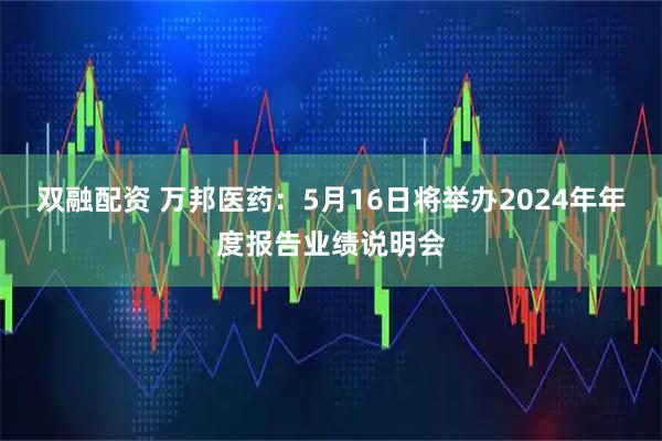 双融配资 万邦医药：5月16日将举办2024年年度报告业绩说明会
