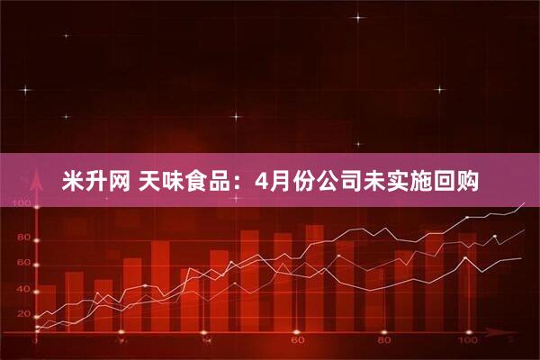 米升网 天味食品：4月份公司未实施回购