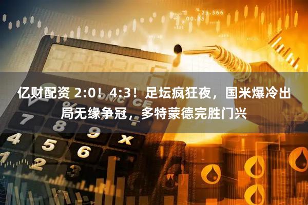 亿财配资 2:0！4:3！足坛疯狂夜，国米爆冷出局无缘争冠，多特蒙德完胜门兴