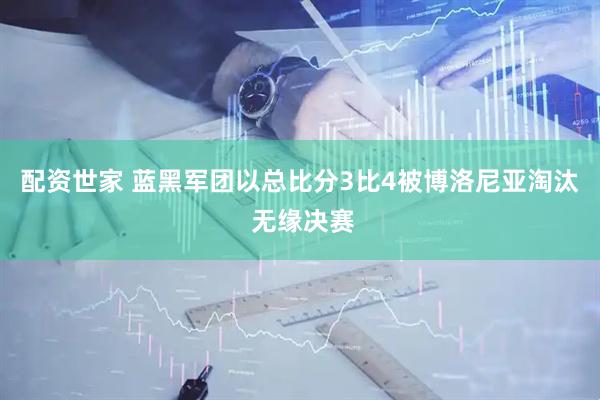 配资世家 蓝黑军团以总比分3比4被博洛尼亚淘汰 无缘决赛