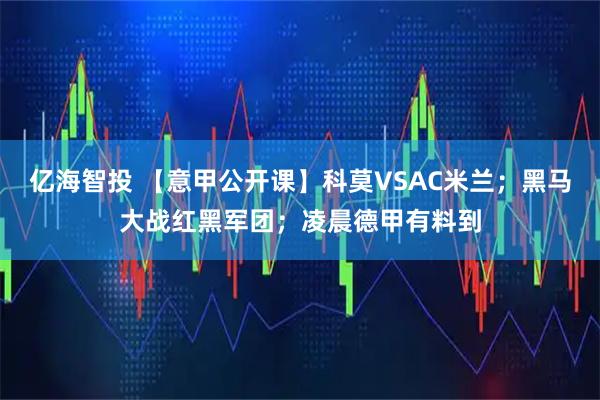 亿海智投 【意甲公开课】科莫VSAC米兰；黑马大战红黑军团；凌晨德甲有料到