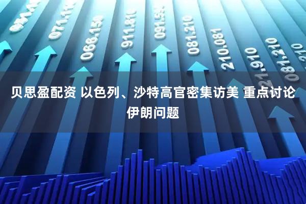 贝思盈配资 以色列、沙特高官密集访美 重点讨论伊朗问题