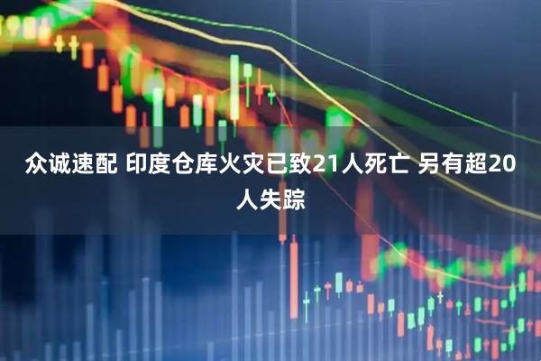 众诚速配 印度仓库火灾已致21人死亡 另有超20人失踪