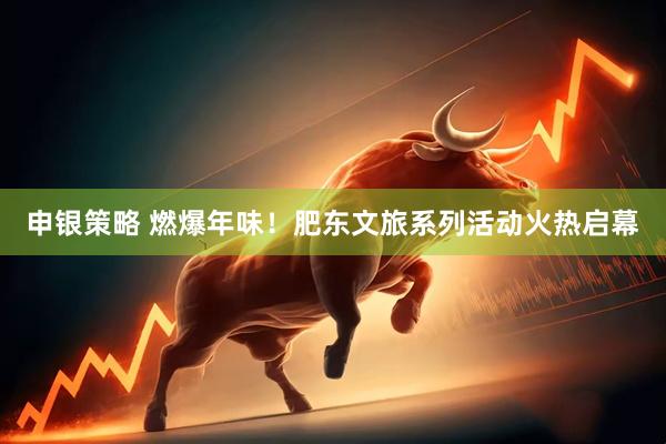 申银策略 燃爆年味！肥东文旅系列活动火热启幕