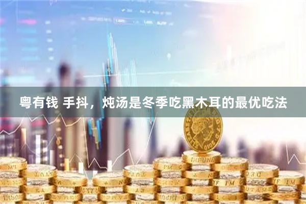 粤有钱 手抖，炖汤是冬季吃黑木耳的最优吃法