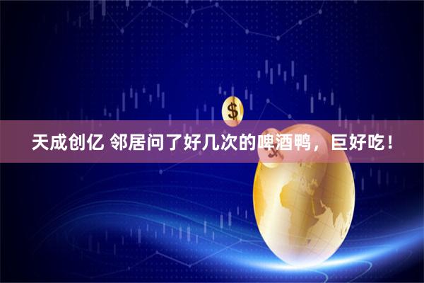 天成创亿 邻居问了好几次的啤酒鸭，巨好吃！