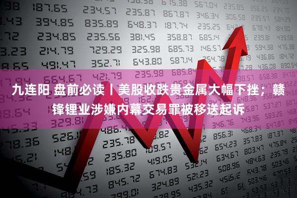 九连阳 盘前必读丨美股收跌贵金属大幅下挫；赣锋锂业涉嫌内幕交易罪被移送起诉