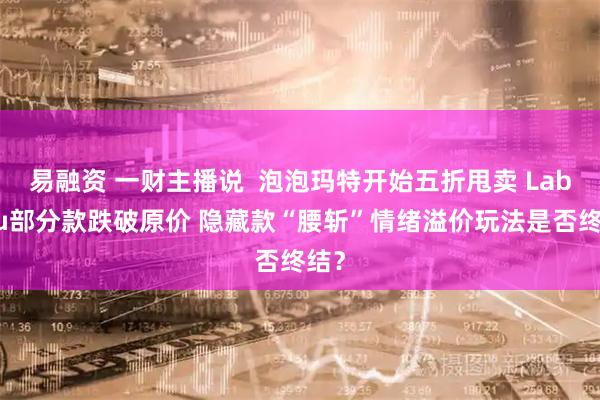 易融资 一财主播说  泡泡玛特开始五折甩卖 Labubu部分款跌破原价 隐藏款“腰斩”情绪溢价玩法是否终结？