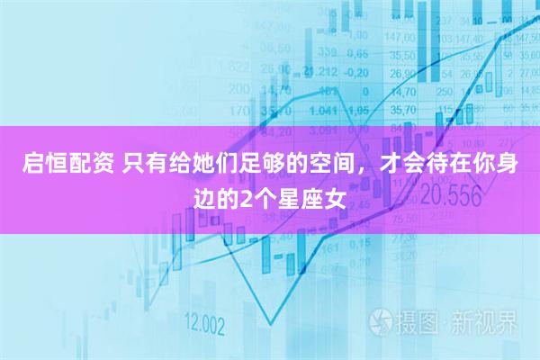 启恒配资 只有给她们足够的空间，才会待在你身边的2个星座女