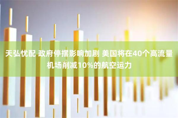 天弘忧配 政府停摆影响加剧 美国将在40个高流量机场削减10%的航空运力