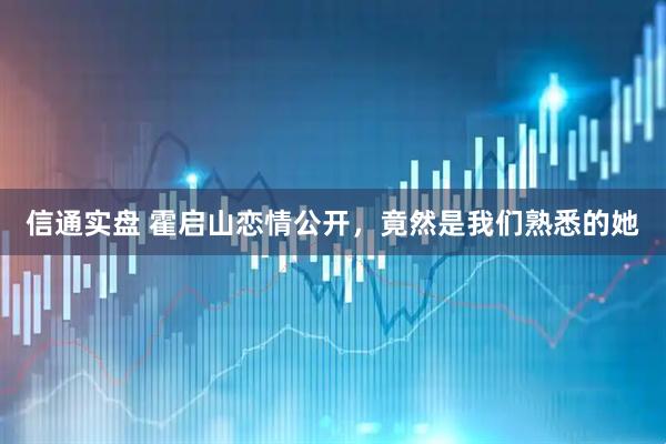 信通实盘 霍启山恋情公开，竟然是我们熟悉的她