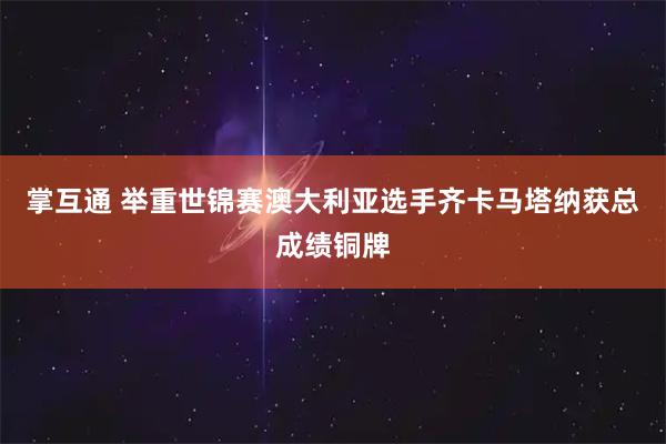 掌互通 举重世锦赛澳大利亚选手齐卡马塔纳获总成绩铜牌