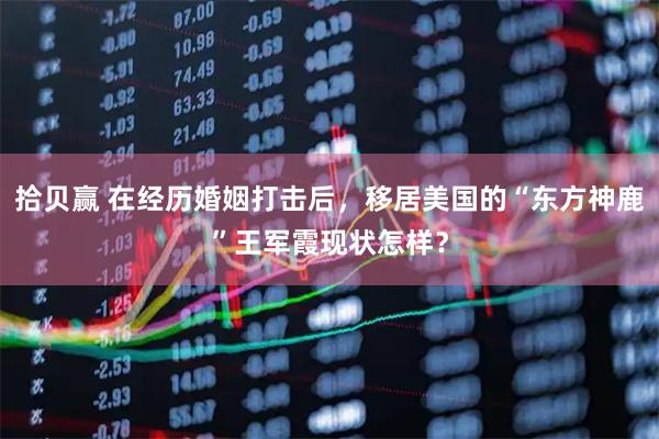 拾贝赢 在经历婚姻打击后，移居美国的“东方神鹿”王军霞现状怎样？