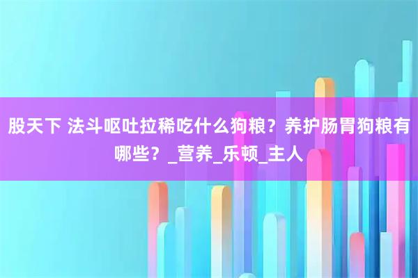 股天下 法斗呕吐拉稀吃什么狗粮？养护肠胃狗粮有哪些？_营养_乐顿_主人