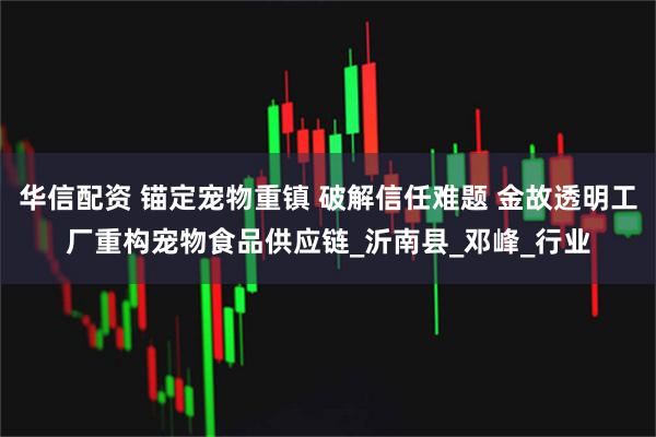 华信配资 锚定宠物重镇 破解信任难题 金故透明工厂重构宠物食品供应链_沂南县_邓峰_行业